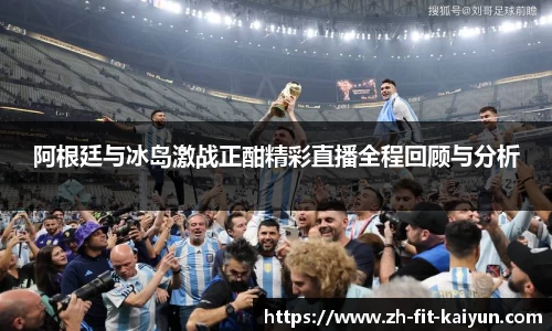 阿根廷与冰岛激战正酣精彩直播全程回顾与分析