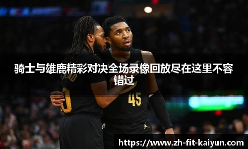 骑士与雄鹿精彩对决全场录像回放尽在这里不容错过