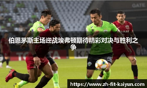 伯恩茅斯主场迎战埃弗顿期待精彩对决与胜利之争