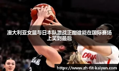 澳大利亚女篮与日本队激战正酣谁能在国际赛场上笑到最后