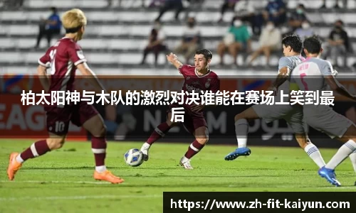 柏太阳神与木队的激烈对决谁能在赛场上笑到最后