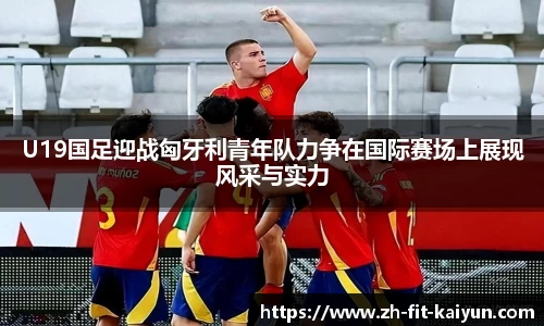 U19国足迎战匈牙利青年队力争在国际赛场上展现风采与实力