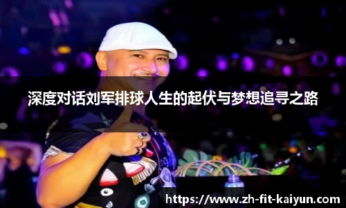 深度对话刘军排球人生的起伏与梦想追寻之路