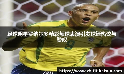 足球明星罗纳尔多精彩颠球表演引发球迷热议与赞叹