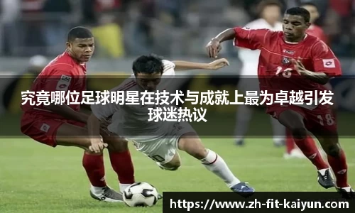 究竟哪位足球明星在技术与成就上最为卓越引发球迷热议