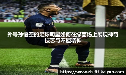 外号孙悟空的足球明星如何在绿茵场上展现神奇技艺与不屈精神