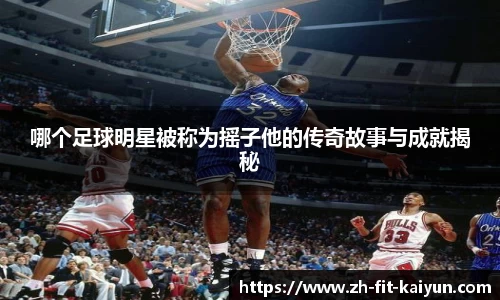 哪个足球明星被称为摇子他的传奇故事与成就揭秘